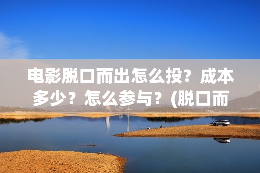 电影脱口而出怎么投？成本多少？怎么参与？(脱口而出1)