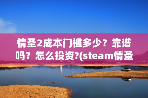 情圣2成本门槛多少？靠谱吗？怎么投资?(steam情圣2攻略)