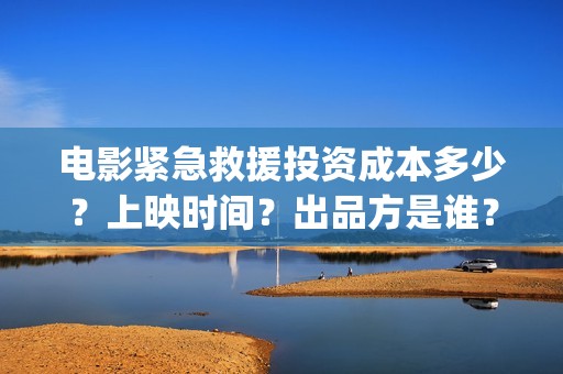 电影紧急救援投资成本多少？上映时间？出品方是谁？(电影紧急救援如何)