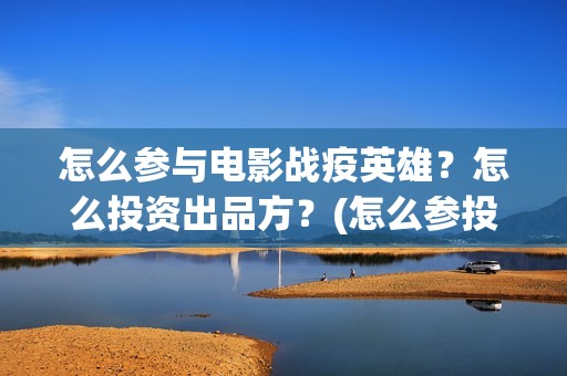 怎么参与电影战疫英雄？怎么投资出品方？(怎么参投电影)