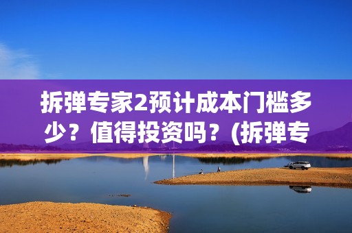 拆弹专家2预计成本门槛多少？值得投资吗？(拆弹专家2一)