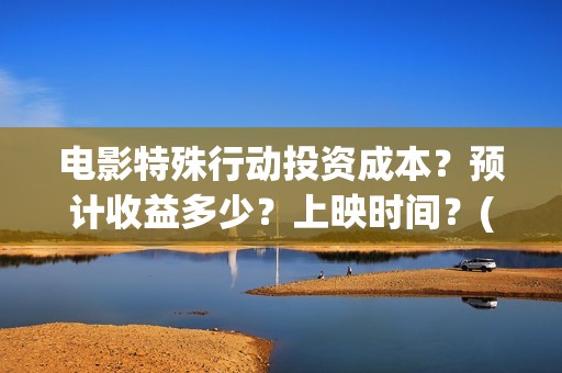 电影特殊行动投资成本？预计收益多少？上映时间？(电影特殊行动出品方)