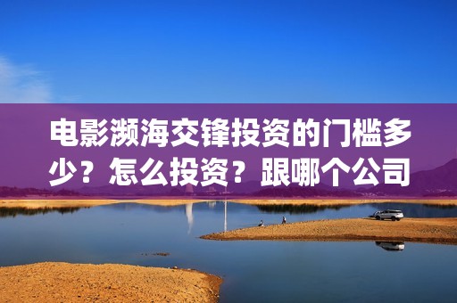 电影濒海交锋投资的门槛多少？怎么投资？跟哪个公司签合同？(濒海交锋上映)