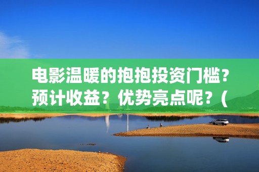 电影温暖的抱抱投资门槛？预计收益？优势亮点呢？(李沁电影温暖的抱抱)