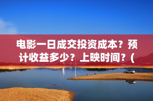电影一日成交投资成本？预计收益多少？上映时间？(电影一日成交在哪里拍的)
