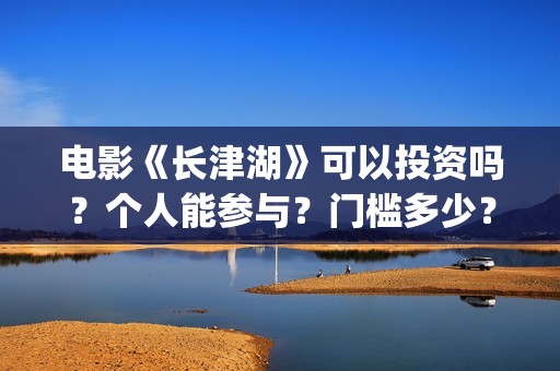 电影《长津湖》可以投资吗？个人能参与？门槛多少？(电影长津湖免费观看)