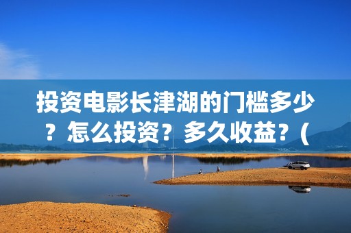 投资电影长津湖的门槛多少？怎么投资？多久收益？(长津湖电影哪家投资)