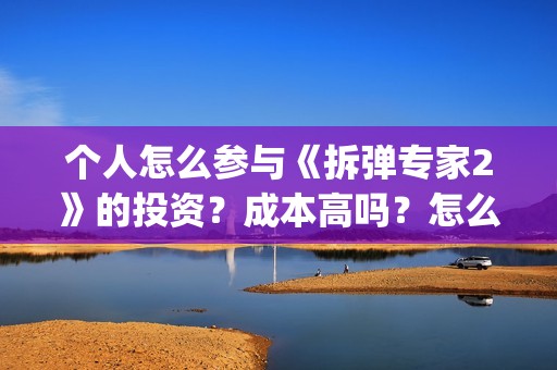个人怎么参与《拆弹专家2》的投资？成本高吗？怎么投?(个人怎么参与公益活动)