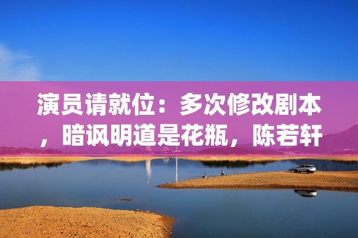演员请就位：多次修改剧本，暗讽明道是花瓶，陈若轩真乃戏精本精(演员请就位全体演员)