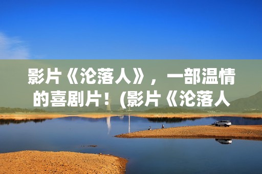 影片《沦落人》，一部温情的喜剧片！(影片《沦落人》免费观看)