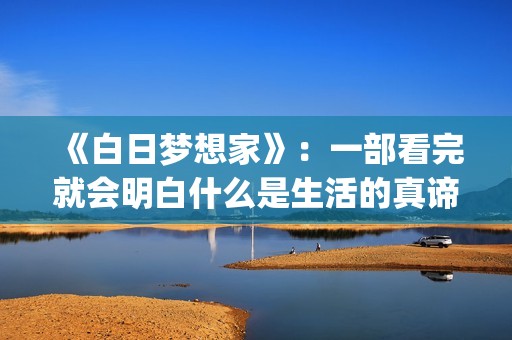 《白日梦想家》：一部看完就会明白什么是生活的真谛(白日梦想家电影)