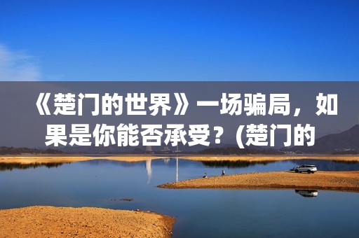 《楚门的世界》一场骗局，如果是你能否承受？(楚门的世界经典台词)