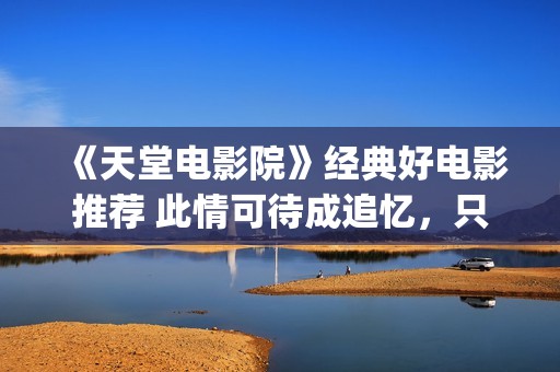 《天堂电影院》经典好电影推荐 此情可待成追忆，只是当时已惘然！(天堂电影院致敬的电影)