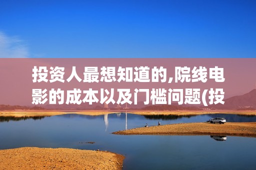 投资人最想知道的,院线电影的成本以及门槛问题(投资人看中什么)