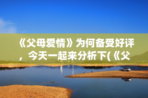 《父母爱情》为何备受好评，今天一起来分析下(《父母爱情》为何没有被翻拍)