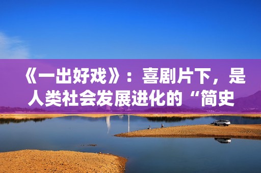 《一出好戏》：喜剧片下，是人类社会发展进化的“简史”(一出好戏直男醉酒在哪能看)
