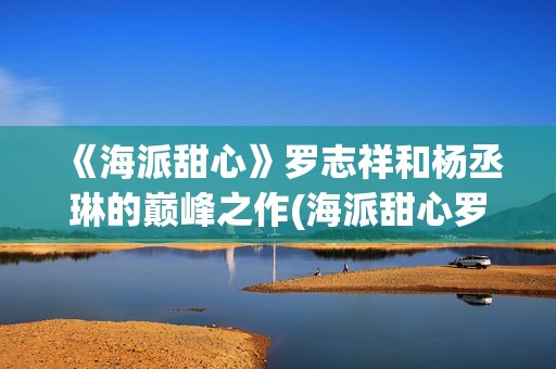 《海派甜心》罗志祥和杨丞琳的巅峰之作(海派甜心罗志祥发型图片)