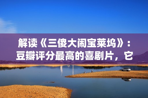 解读《三傻大闹宝莱坞》：豆瓣评分最高的喜剧片，它不仅仅是喜剧(三傻大闹完整版在线看)