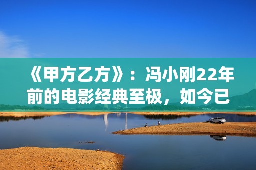 《甲方乙方》：冯小刚22年前的电影经典至极，如今已拍不出来(甲方乙方免费全集在线观看)