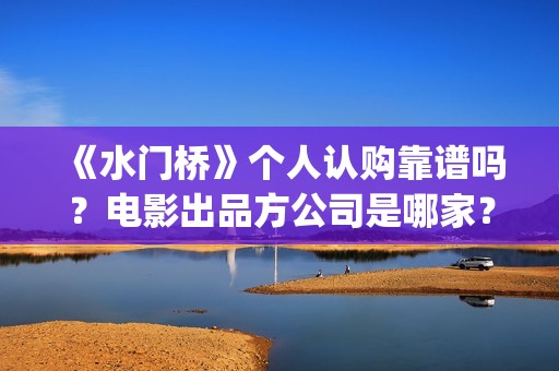 《水门桥》个人认购靠谱吗？电影出品方公司是哪家？(水门桥的导演)