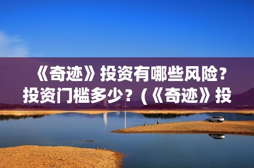 《奇迹》投资有哪些风险？投资门槛多少？(《奇迹》投资有多少钱)