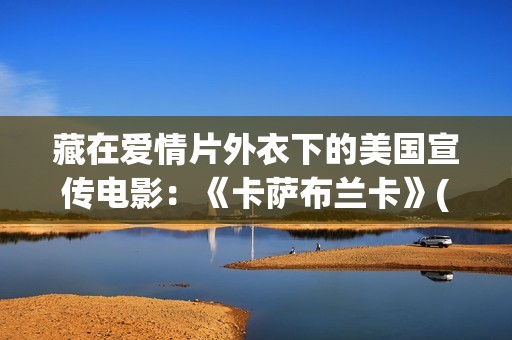 藏在爱情片外衣下的美国宣传电影：《卡萨布兰卡》(藏着的爱情)