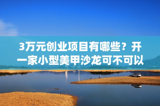 3万元创业项目有哪些？开一家小型美甲沙龙可不可以呢？(3万元创业项目有哪些)