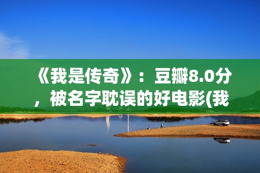 《我是传奇》：豆瓣8.0分，被名字耽误的好电影(我是传奇演员表介绍)