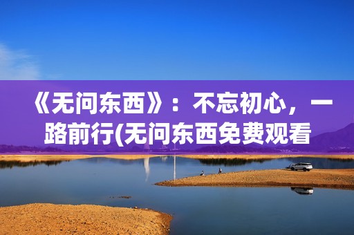 《无问东西》：不忘初心，一路前行(无问东西免费观看全集)