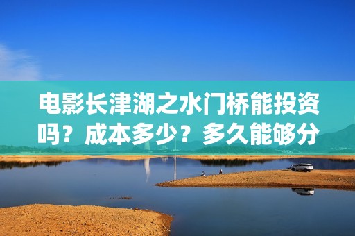 电影长津湖之水门桥能投资吗？成本多少？多久能够分红？(电影长津湖之水门桥免费完整版观看)