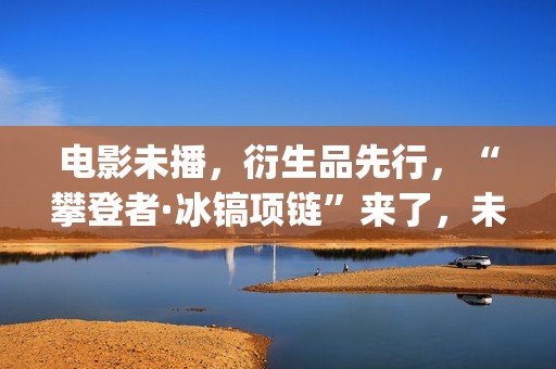 电影未播，衍生品先行，“攀登者·冰镐项链”来了，未来会如何？(电影未播,衍生剧叫什么)