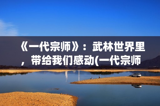 《一代宗师》：武林世界里，带给我们感动(一代宗师叶问死因)