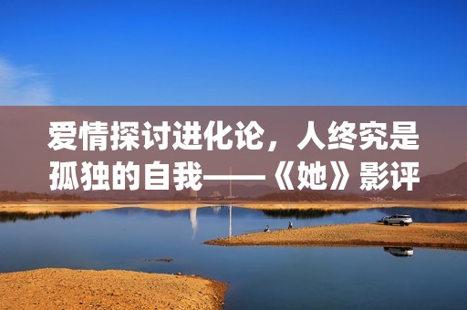 爱情探讨进化论，人终究是孤独的自我——《她》影评(爱情进化论改编小说)