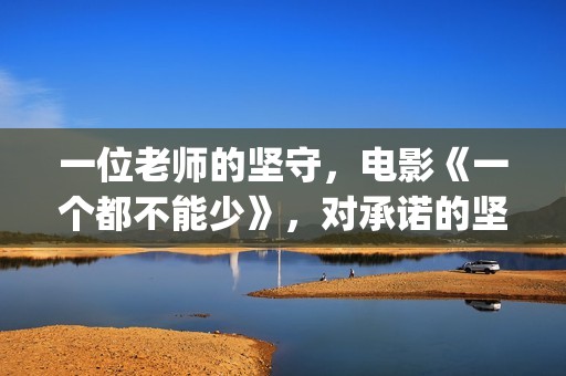 一位老师的坚守，电影《一个都不能少》，对承诺的坚守(老师的坚守作文)
