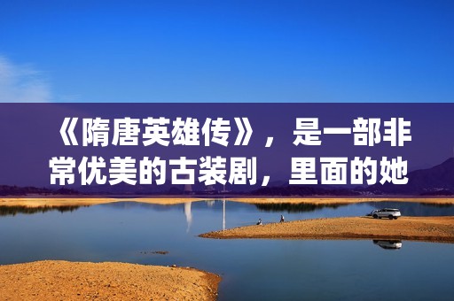 《隋唐英雄传》，是一部非常优美的古装剧，里面的她素颜真美！(隋唐英雄传电视剧免费观看)