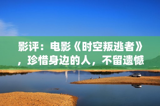 影评：电影《时空叛逃者》，珍惜身边的人，不留遗憾(电影时刻)