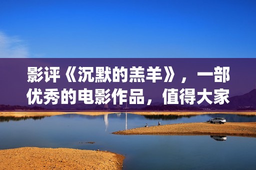 影评《沉默的羔羊》，一部优秀的电影作品，值得大家去观看！(沉默的羔 magnet)