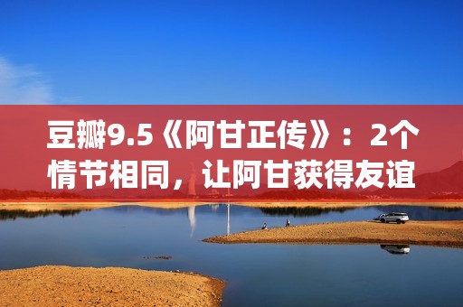 豆瓣9.5《阿甘正传》：2个情节相同，让阿甘获得友谊和爱情(阿甘正传电影豆瓣评分)