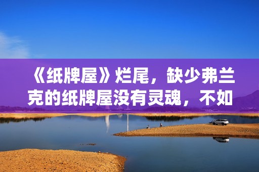 《纸牌屋》烂尾，缺少弗兰克的纸牌屋没有灵魂，不如不拍！(《纸牌屋》烂尾了吗)