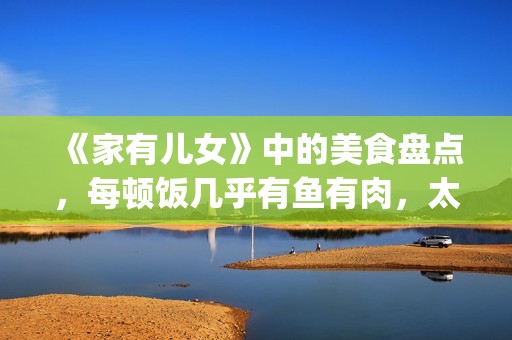 《家有儿女》中的美食盘点，每顿饭几乎有鱼有肉，太有美味了！(家有儿女中刘星和夏雪的红发组合叫什么名字)