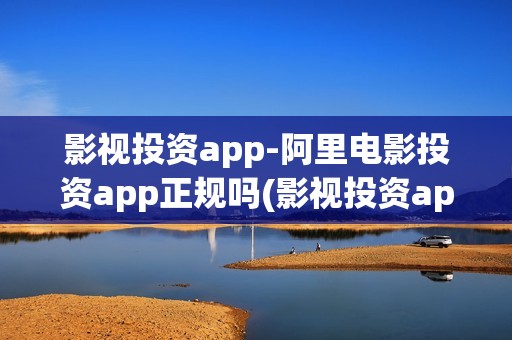 影视投资app-阿里电影投资app正规吗(影视投资app下载)