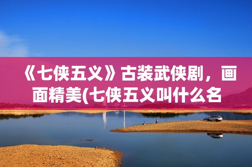 《七侠五义》古装武侠剧，画面精美(七侠五义叫什么名字)