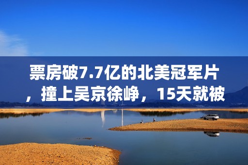 票房破7.7亿的北美冠军片，撞上吴京徐峥，15天就被内地观众抛弃(票房破5亿)