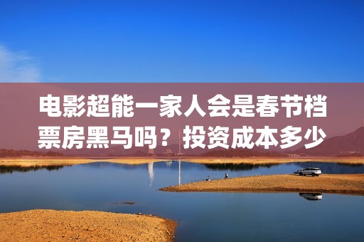 电影超能一家人会是春节档票房黑马吗？投资成本多少？收益前景好吗？(电影 超能一家人)