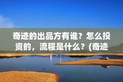 奇迹的出品方有谁？怎么投资的，流程是什么？(奇迹是谁的作品)