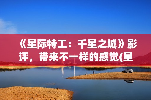 《星际特工：千星之城》影评，带来不一样的感觉(星际特工剧情完整介绍)