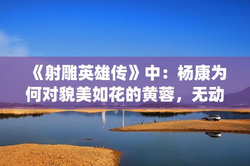 《射雕英雄传》中：杨康为何对貌美如花的黄蓉，无动于衷？(射雕英雄传小说)