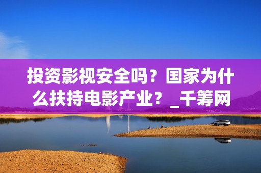 投资影视安全吗？国家为什么扶持电影产业？_千筹网电影投资(投资影视安全吗现在)