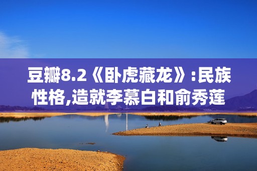 豆瓣8.2《卧虎藏龙》:民族性格,造就李慕白和俞秀莲的爱情悲剧(卧虎藏龙豆瓣影评)