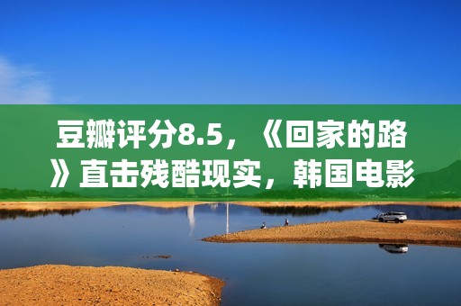 豆瓣评分8.5，《回家的路》直击残酷现实，韩国电影太敢拍了(豆瓣评分7.9)
